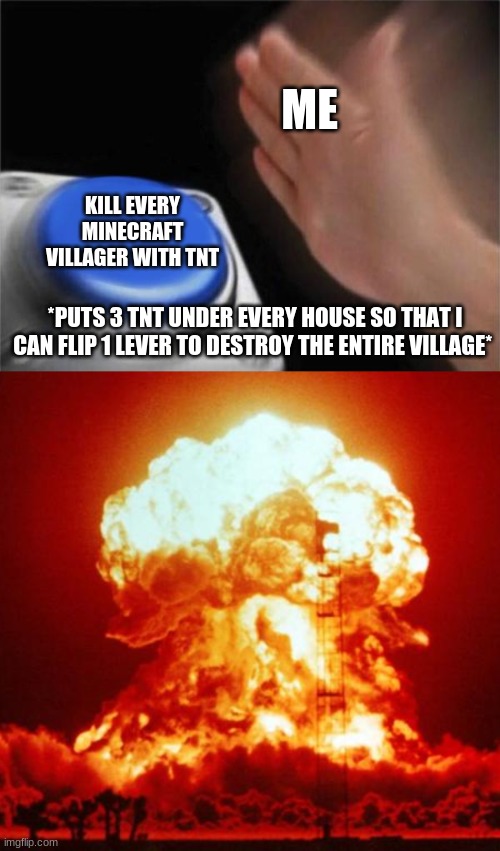 *Flips lever* | ME; KILL EVERY MINECRAFT VILLAGER WITH TNT; *PUTS 3 TNT UNDER EVERY HOUSE SO THAT I CAN FLIP 1 LEVER TO DESTROY THE ENTIRE VILLAGE* | image tagged in memes,blank nut button,nuke | made w/ Imgflip meme maker
