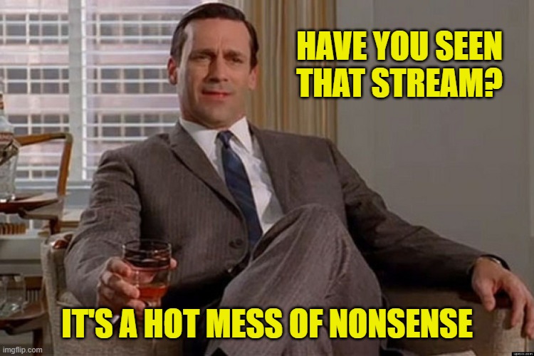 madmen | HAVE YOU SEEN THAT STREAM? IT'S A HOT MESS OF NONSENSE | image tagged in madmen | made w/ Imgflip meme maker