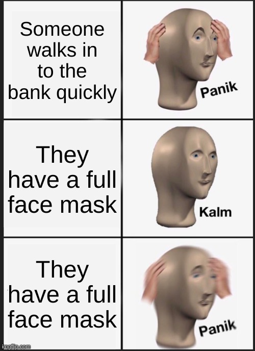 Panik Kalm Panik Meme |  Someone walks in to the bank quickly; They have a full face mask; They have a full face mask | image tagged in memes,panik kalm panik | made w/ Imgflip meme maker