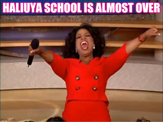Oprah You Get A Meme |  HALIUYA SCHOOL IS ALMOST OVER | image tagged in memes,oprah you get a | made w/ Imgflip meme maker