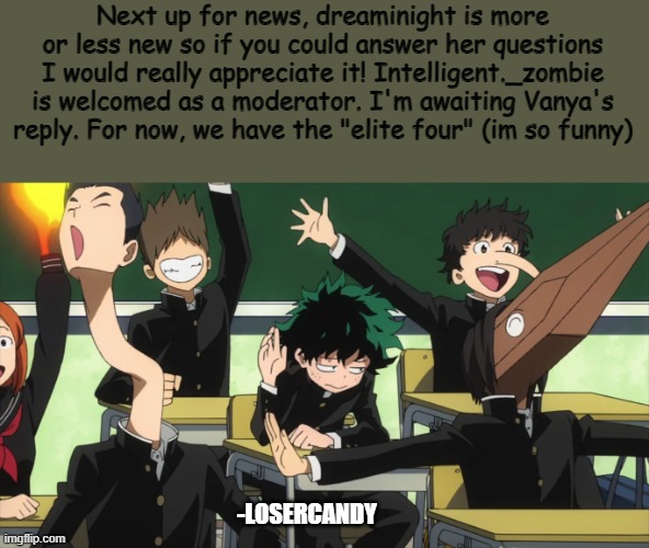 yum, news |  Next up for news, dreaminight is more or less new so if you could answer her questions I would really appreciate it! Intelligent._zombie is welcomed as a moderator. I'm awaiting Vanya's reply. For now, we have the "elite four" (im so funny); -LOSERCANDY | image tagged in my hero academia standing out | made w/ Imgflip meme maker
