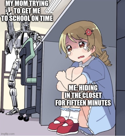 Anime Girl Hiding from Terminator | MY MOM TRYING TO GET ME TO SCHOOL ON TIME; ME: HIDING IN THE CLOSET FOR FIFTEEN MINUTES | image tagged in anime girl hiding from terminator | made w/ Imgflip meme maker