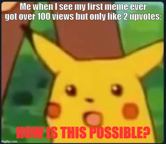 Surprised Pikachu | Me when I see my first meme ever got over 100 views but only like 2 upvotes:; HOW IS THIS POSSIBLE? | image tagged in surprised pikachu | made w/ Imgflip meme maker