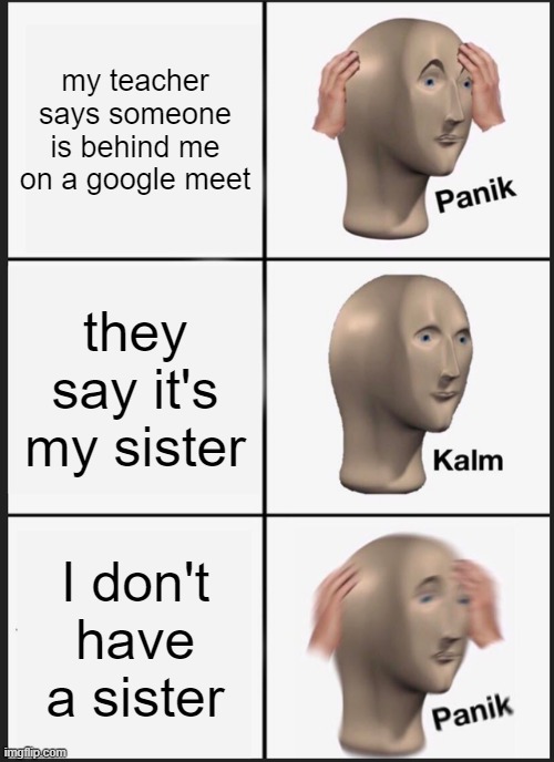 Panik Kalm Panik | my teacher says someone is behind me on a google meet; they say it's my sister; I don't have a sister | image tagged in memes,panik kalm panik | made w/ Imgflip meme maker