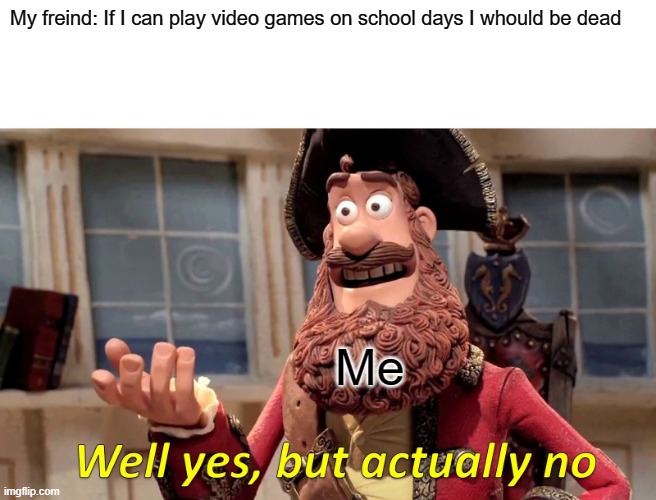 Well Yes, But Actually No | My freind: If I can play video games on school days I whould be dead; Me | image tagged in memes,well yes but actually no | made w/ Imgflip meme maker