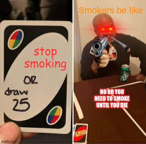 smokers=bad | Smokers be like; stop smoking; NO OR YOU NEED TO SMOKE UNTIL YOU DIE | image tagged in memes,uno draw 25 cards | made w/ Imgflip meme maker