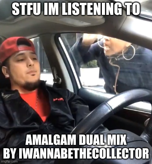 yeye | STFU IM LISTENING TO; AMALGAM DUAL MIX BY IWANNABETHECOLLECTOR | image tagged in stfu im listening to | made w/ Imgflip meme maker