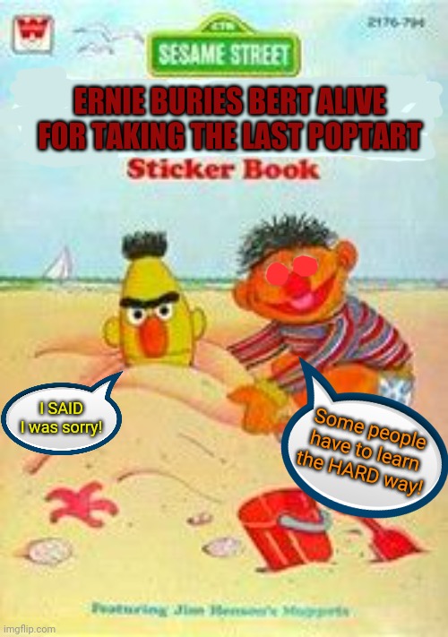 Fun with Bert & Ernie | ERNIE BURIES BERT ALIVE FOR TAKING THE LAST POPTART; I SAID I was sorry! Some people have to learn the HARD way! | image tagged in bert and ernie,sesame street,best,new,books,dark humor | made w/ Imgflip meme maker