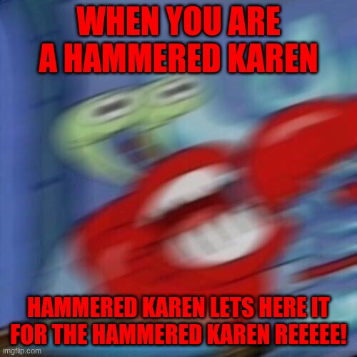 Mr krabs blur | WHEN YOU ARE A HAMMERED KAREN; HAMMERED KAREN LETS HERE IT FOR THE HAMMERED KAREN REEEEE! | image tagged in mr krabs blur | made w/ Imgflip meme maker