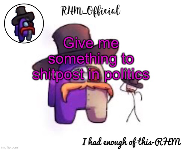 Rhm_Offical temp | Give me something to shitpost in politics | image tagged in rhm_offical temp | made w/ Imgflip meme maker