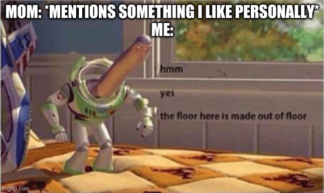 hmm yes the floor here is made out of floor | MOM: *MENTIONS SOMETHING I LIKE PERSONALLY*
ME: | image tagged in hmm yes the floor here is made out of floor | made w/ Imgflip meme maker