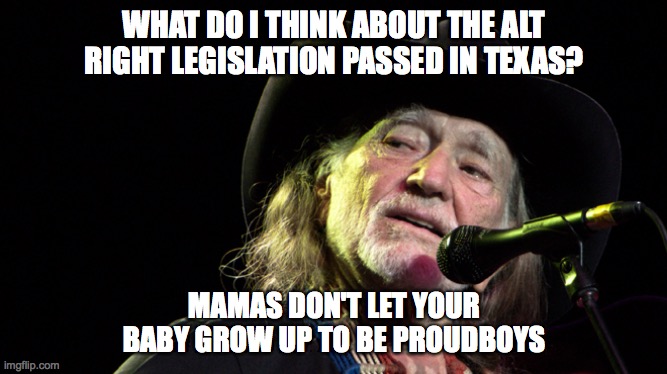 Texas, What Are You Thinking? | WHAT DO I THINK ABOUT THE ALT RIGHT LEGISLATION PASSED IN TEXAS? MAMAS DON'T LET YOUR BABY GROW UP TO BE PROUDBOYS | image tagged in bad pun willie nelson | made w/ Imgflip meme maker
