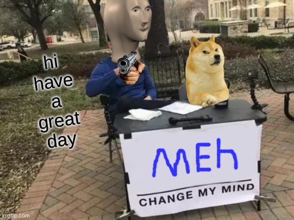 hi | hi have a great day | image tagged in memes,change my mind | made w/ Imgflip meme maker