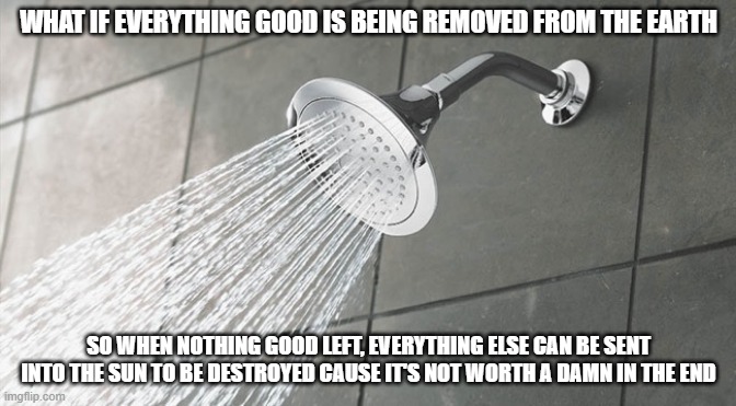 If light burns away evil, the sun must be a perfect sanitizer | WHAT IF EVERYTHING GOOD IS BEING REMOVED FROM THE EARTH; SO WHEN NOTHING GOOD LEFT, EVERYTHING ELSE CAN BE SENT INTO THE SUN TO BE DESTROYED CAUSE IT'S NOT WORTH A DAMN IN THE END | image tagged in shower thoughts | made w/ Imgflip meme maker