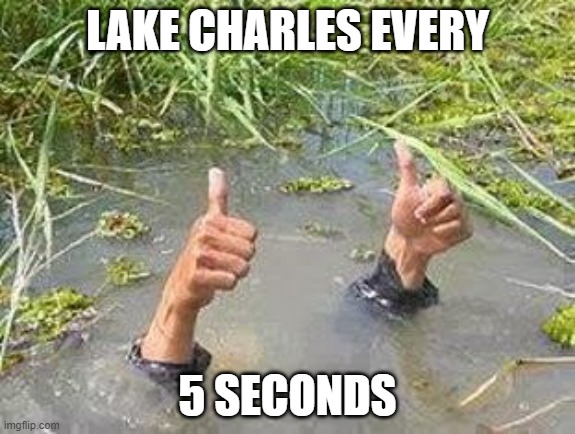 FLOODING THUMBS UP | LAKE CHARLES EVERY; 5 SECONDS | image tagged in flooding thumbs up | made w/ Imgflip meme maker