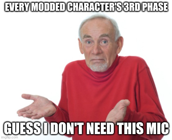 (including senpai) | EVERY MODDED CHARACTER'S 3RD PHASE; GUESS I DON'T NEED THIS MIC | image tagged in old man shrugging | made w/ Imgflip meme maker