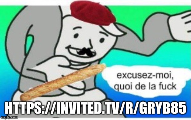 https://invited.tv/r/gryb85 | HTTPS://INVITED.TV/R/GRYB85 | image tagged in french wtf | made w/ Imgflip meme maker