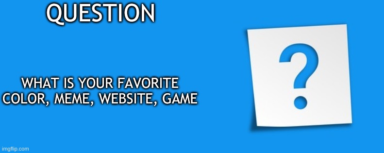 Question | QUESTION; WHAT IS YOUR FAVORITE COLOR, MEME, WEBSITE, GAME | image tagged in question | made w/ Imgflip meme maker