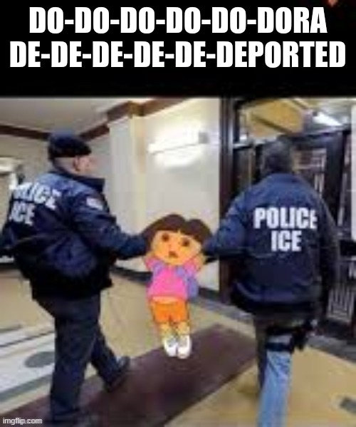 DO-DO-DO-DO-DO-DORA
DE-DE-DE-DE-DE-DEPORTED | made w/ Imgflip meme maker