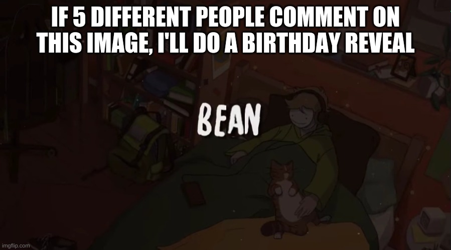 Bean | IF 5 DIFFERENT PEOPLE COMMENT ON THIS IMAGE, I'LL DO A BIRTHDAY REVEAL | image tagged in bean | made w/ Imgflip meme maker