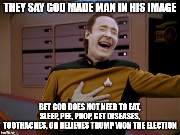 God done messed up? | THEY SAY GOD MADE MAN IN HIS IMAGE; BET GOD DOES NOT NEED TO EAT, SLEEP, PEE, POOP, GET DISEASES, TOOTHACHES, OR BELIEVES TRUMP WON THE ELECTION | image tagged in data likes it,memes,politics,abortion,mankind,flawed | made w/ Imgflip meme maker