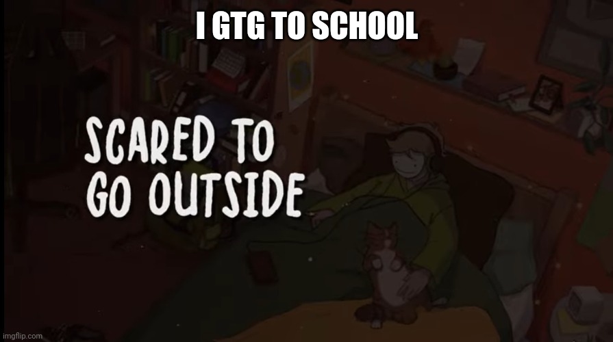 I GTG TO SCHOOL | image tagged in scared to go outside | made w/ Imgflip meme maker