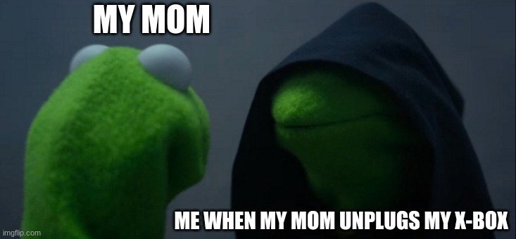 Evil Kermit | MY MOM; ME WHEN MY MOM UNPLUGS MY X-BOX | image tagged in memes,evil kermit | made w/ Imgflip meme maker