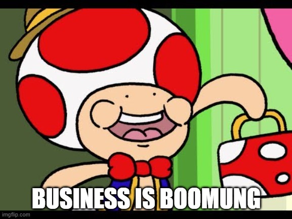 booming | BUSINESS IS BOOMUNG | image tagged in bussiness toad | made w/ Imgflip meme maker