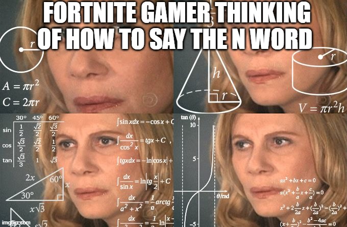 Calculating meme | FORTNITE GAMER THINKING OF HOW TO SAY THE N WORD | image tagged in calculating meme | made w/ Imgflip meme maker