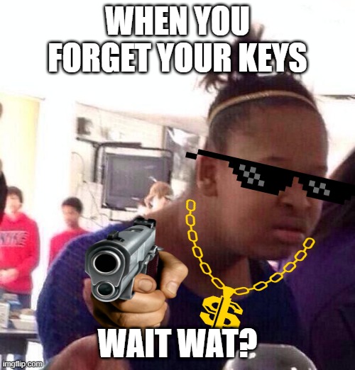 Dumb xd | WHEN YOU FORGET YOUR KEYS; WAIT WAT? | image tagged in memes,black girl wat | made w/ Imgflip meme maker