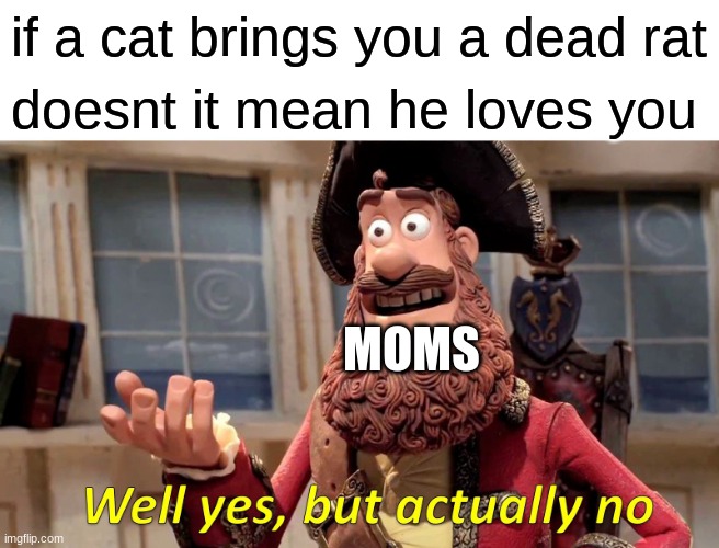 Well Yes, But Actually No | if a cat brings you a dead rat; doesnt it mean he loves you; MOMS | image tagged in memes,well yes but actually no | made w/ Imgflip meme maker