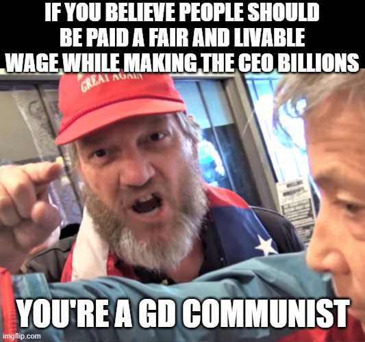 Angry Trump Supporter | IF YOU BELIEVE PEOPLE SHOULD BE PAID A FAIR AND LIVABLE WAGE WHILE MAKING THE CEO BILLIONS YOU'RE A GD COMMUNIST | image tagged in angry trump supporter | made w/ Imgflip meme maker