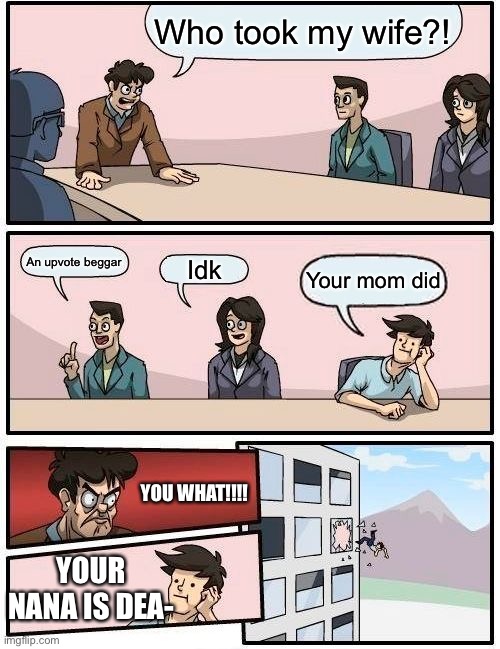 Poor Bryan | Who took my wife?! An upvote beggar; Idk; Your mom did; YOU WHAT!!!! YOUR NANA IS DEA- | image tagged in memes,boardroom meeting suggestion | made w/ Imgflip meme maker