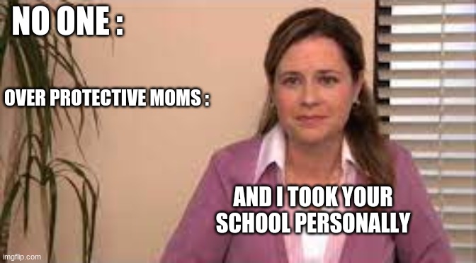 NO ONE :; OVER PROTECTIVE MOMS :; AND I TOOK YOUR SCHOOL PERSONALLY | image tagged in funny memes | made w/ Imgflip meme maker