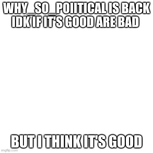 Blank Transparent Square Meme | WHY_SO_POIITICAL IS BACK IDK IF IT'S GOOD ARE BAD; BUT I THINK IT'S GOOD | image tagged in memes,blank transparent square | made w/ Imgflip meme maker
