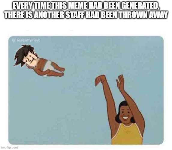 Please respect the staff who had been thrown away | EVERY TIME THIS MEME HAD BEEN GENERATED,
THERE IS ANOTHER STAFF HAD BEEN THROWN AWAY | image tagged in mom throwing baby,boardroom meeting suggestion | made w/ Imgflip meme maker