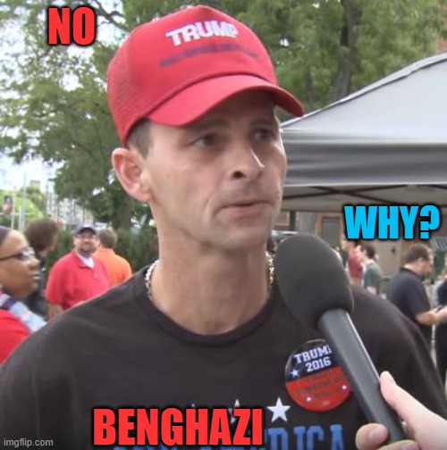 Trump supporter | NO BENGHAZI WHY? | image tagged in trump supporter | made w/ Imgflip meme maker