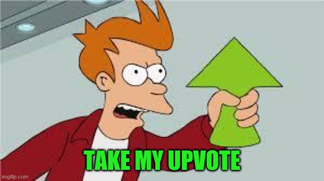 shut up and take my upvote | TAKE MY UPVOTE | image tagged in shut up and take my upvote | made w/ Imgflip meme maker