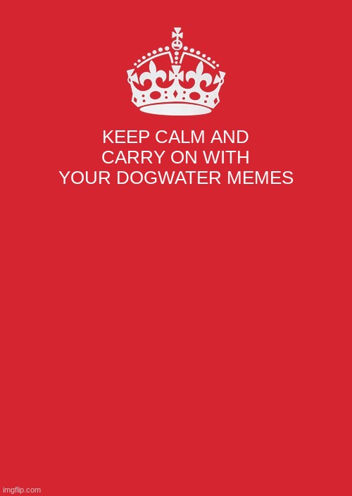 Keep Calm And Carry On Red Meme | KEEP CALM AND CARRY ON WITH YOUR DOGWATER MEMES | image tagged in memes,keep calm and carry on red | made w/ Imgflip meme maker