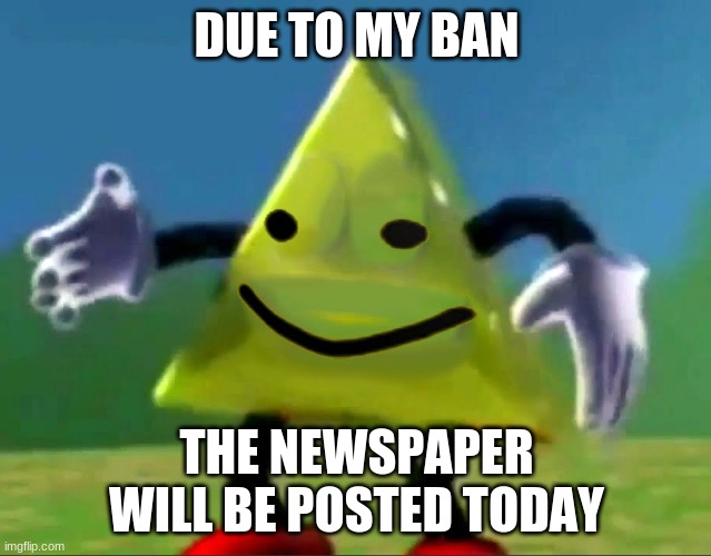 dancing triangle oof | DUE TO MY BAN; THE NEWSPAPER WILL BE POSTED TODAY | image tagged in dancing triangle oof | made w/ Imgflip meme maker