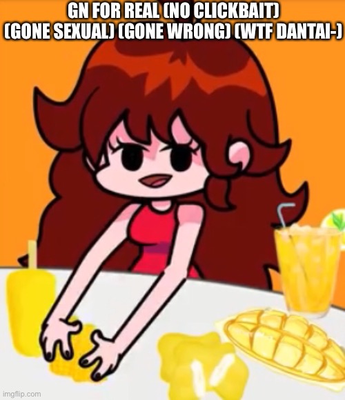 GN FOR REAL (NO CLICKBAIT) (GONE SEXUAL) (GONE WRONG) (WTF DANTAI-) | made w/ Imgflip meme maker