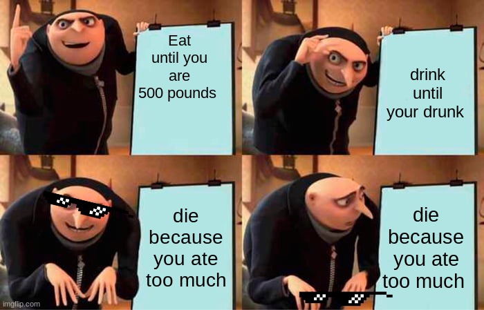 Gru's Plan Meme | Eat until you are 500 pounds; drink until your drunk; die because you ate too much; die because you ate too much | image tagged in memes,gru's plan | made w/ Imgflip meme maker