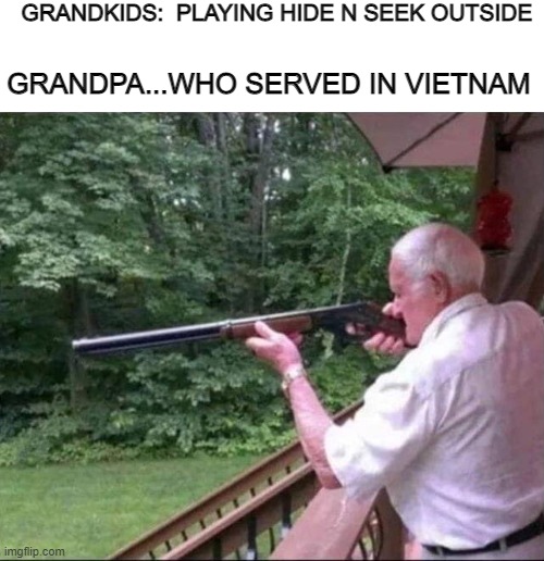 GRANDKIDS:  PLAYING HIDE N SEEK OUTSIDE; GRANDPA...WHO SERVED IN VIETNAM | image tagged in dark humor | made w/ Imgflip meme maker