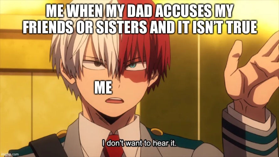 I don't want to hear it Todoroki | ME WHEN MY DAD ACCUSES MY FRIENDS OR SISTERS AND IT ISN’T TRUE; ME | image tagged in i don't want to hear it todoroki | made w/ Imgflip meme maker