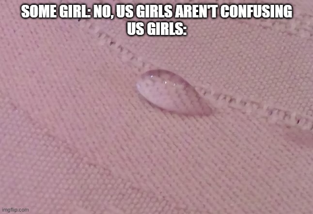 I SWEAR THIS WATER DROPLET WAS CHILLIN | SOME GIRL: NO, US GIRLS AREN'T CONFUSING
US GIRLS: | image tagged in what,memes,confused | made w/ Imgflip meme maker