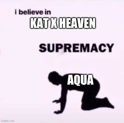 I believe in supremacy | KAT X HEAVEN; AQUA | image tagged in i believe in supremacy | made w/ Imgflip meme maker