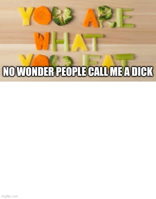 NO WONDER PEOPLE CALL ME A DICK | image tagged in you are what you eat,blank white template | made w/ Imgflip meme maker