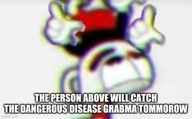 THE PERSON ABOVE WILL CATCH THE DANGEROUS DISEASE GRABMA TOMMOROW | made w/ Imgflip meme maker