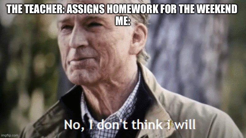 No, i dont think i will | THE TEACHER: ASSIGNS HOMEWORK FOR THE WEEKEND 
ME: | image tagged in no i dont think i will | made w/ Imgflip meme maker