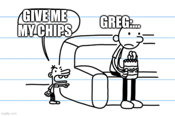 ploopy blank | GREG:... GIVE ME MY CHIPS | image tagged in ploopy blank | made w/ Imgflip meme maker